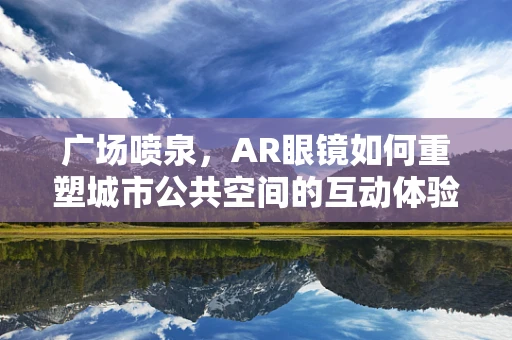 广场喷泉，AR眼镜如何重塑城市公共空间的互动体验？