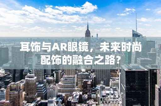 耳饰与AR眼镜，未来时尚配饰的融合之路？