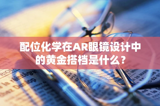 配位化学在AR眼镜设计中的黄金搭档是什么？