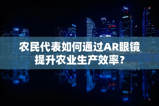 农民代表如何通过AR眼镜提升农业生产效率？