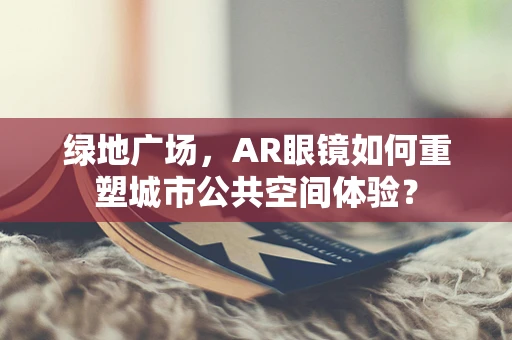 绿地广场，AR眼镜如何重塑城市公共空间体验？