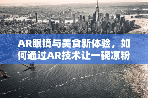 AR眼镜与美食新体验，如何通过AR技术让一碗凉粉活起来？