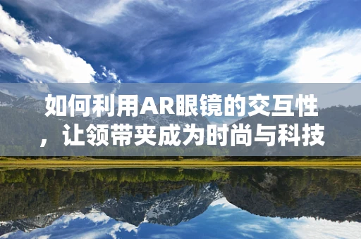 如何利用AR眼镜的交互性，让领带夹成为时尚与科技的完美结合？