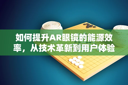 如何提升AR眼镜的能源效率，从技术革新到用户体验的全面优化