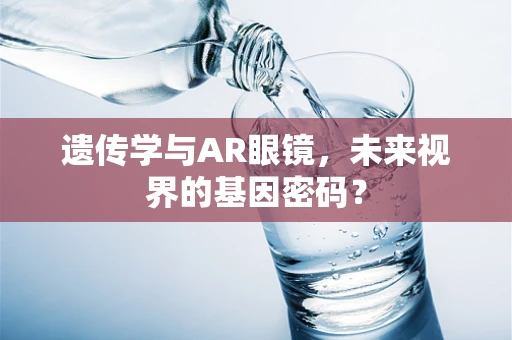 遗传学与AR眼镜，未来视界的基因密码？