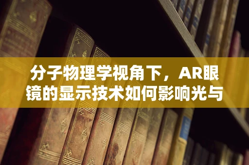 分子物理学视角下，AR眼镜的显示技术如何影响光与视觉的微观互动？