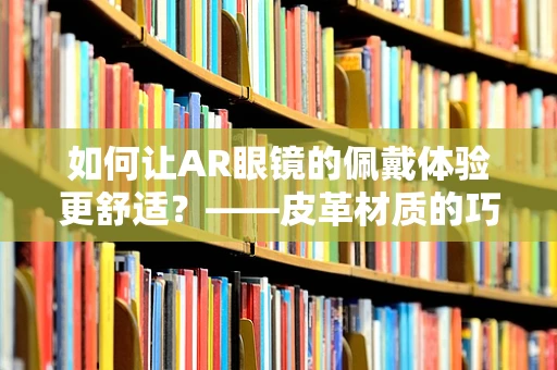 如何让AR眼镜的佩戴体验更舒适？——皮革材质的巧妙运用