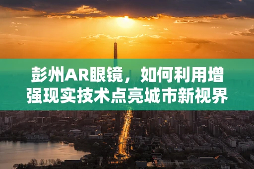 彭州AR眼镜，如何利用增强现实技术点亮城市新视界？