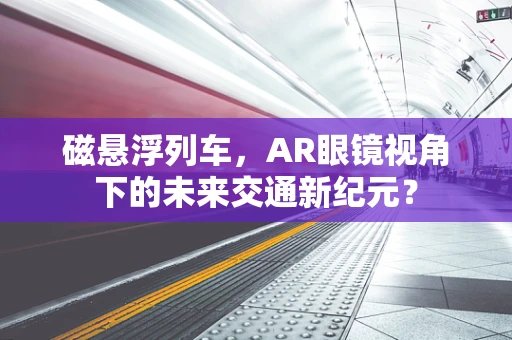 磁悬浮列车，AR眼镜视角下的未来交通新纪元？