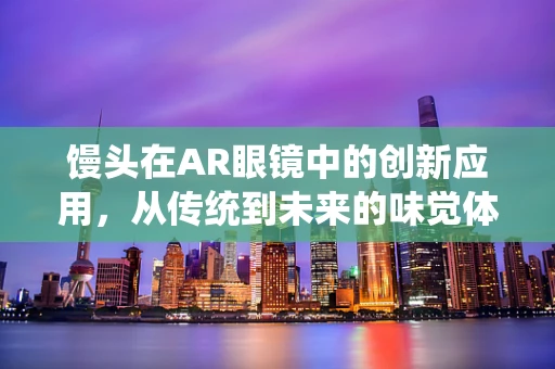 馒头在AR眼镜中的创新应用，从传统到未来的味觉体验？