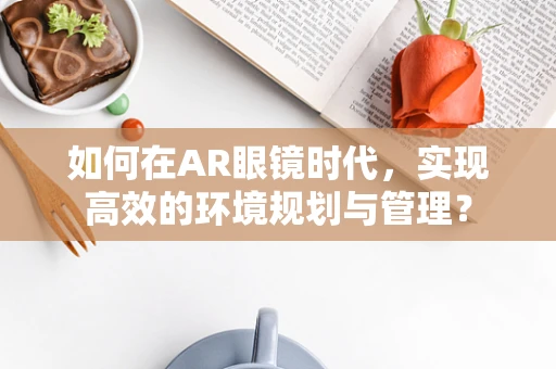 如何在AR眼镜时代，实现高效的环境规划与管理？