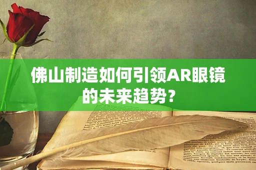 佛山制造如何引领AR眼镜的未来趋势？