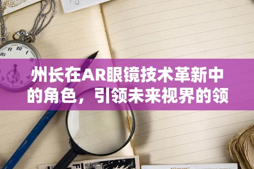 州长在AR眼镜技术革新中的角色，引领未来视界的领航员？