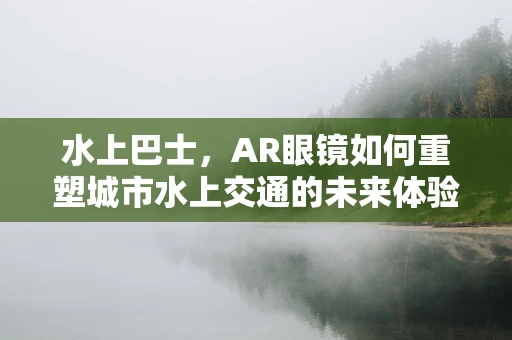 水上巴士，AR眼镜如何重塑城市水上交通的未来体验？