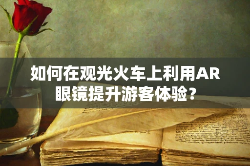 如何在观光火车上利用AR眼镜提升游客体验？