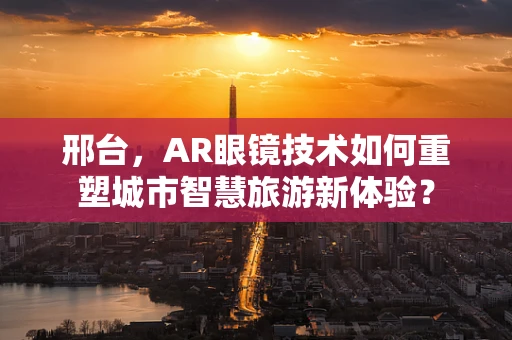 邢台，AR眼镜技术如何重塑城市智慧旅游新体验？