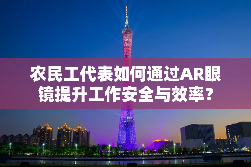 农民工代表如何通过AR眼镜提升工作安全与效率？