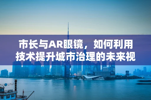 市长与AR眼镜，如何利用技术提升城市治理的未来视野？