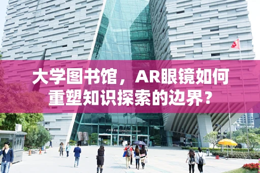 大学图书馆，AR眼镜如何重塑知识探索的边界？