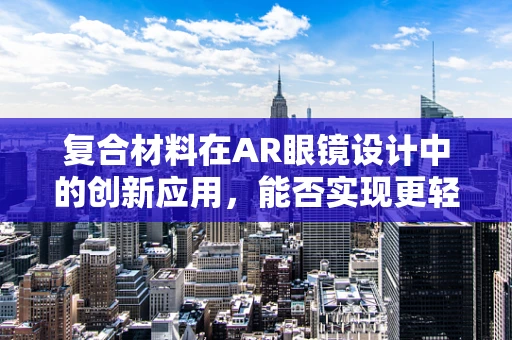 复合材料在AR眼镜设计中的创新应用，能否实现更轻便的未来？