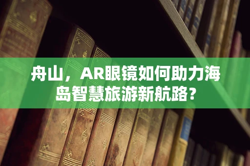 舟山，AR眼镜如何助力海岛智慧旅游新航路？