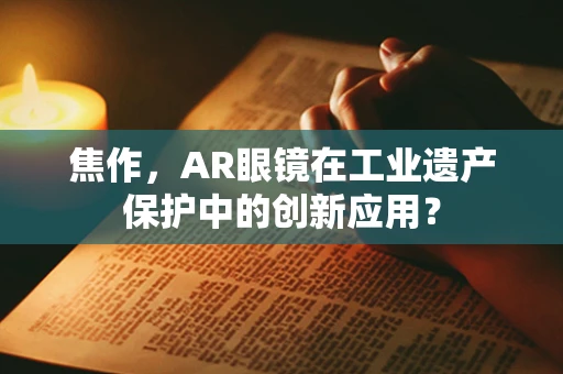 焦作，AR眼镜在工业遗产保护中的创新应用？