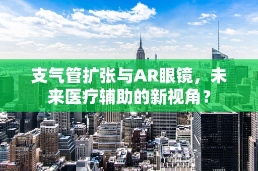 支气管扩张与AR眼镜，未来医疗辅助的新视角？