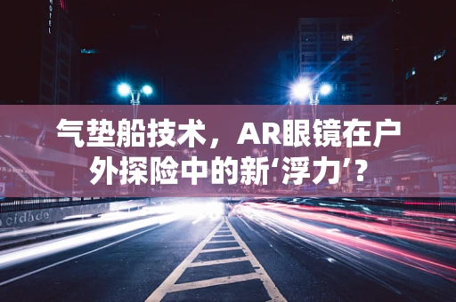 气垫船技术，AR眼镜在户外探险中的新‘浮力’？