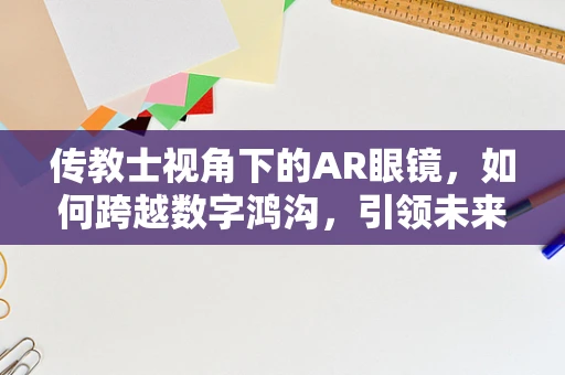 传教士视角下的AR眼镜，如何跨越数字鸿沟，引领未来视界？