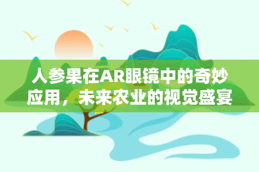 人参果在AR眼镜中的奇妙应用，未来农业的视觉盛宴？