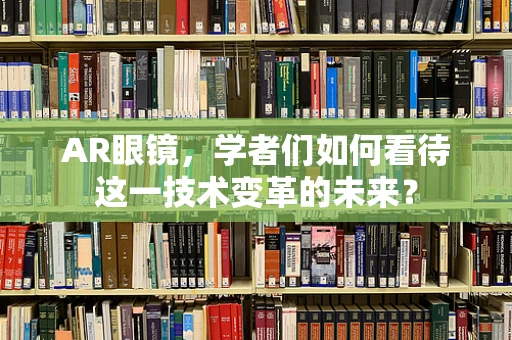 AR眼镜，学者们如何看待这一技术变革的未来？