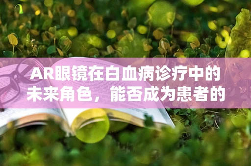 AR眼镜在白血病诊疗中的未来角色，能否成为患者的‘私人医生’？