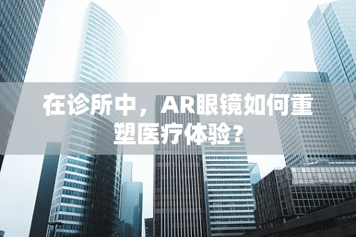 在诊所中，AR眼镜如何重塑医疗体验？