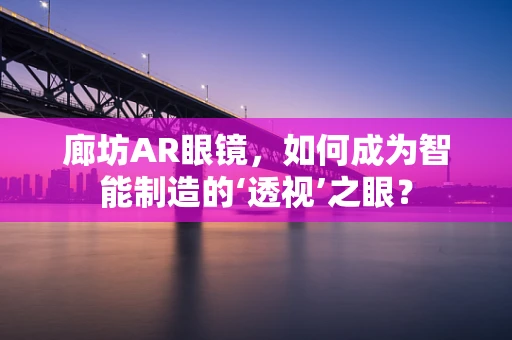 廊坊AR眼镜，如何成为智能制造的‘透视’之眼？