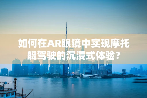 如何在AR眼镜中实现摩托艇驾驶的沉浸式体验？