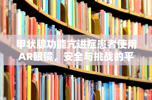 甲状腺功能亢进症患者使用AR眼镜，安全与挑战的平衡？