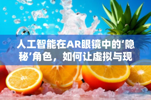 人工智能在AR眼镜中的‘隐秘’角色，如何让虚拟与现实无缝融合？