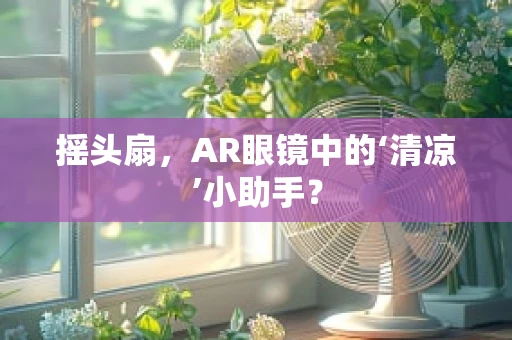 摇头扇，AR眼镜中的‘清凉’小助手？