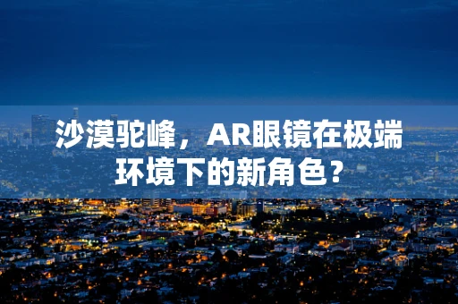 沙漠驼峰，AR眼镜在极端环境下的新角色？