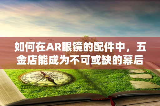 如何在AR眼镜的配件中，五金店能成为不可或缺的幕后英雄？