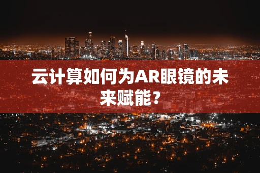 云计算如何为AR眼镜的未来赋能？