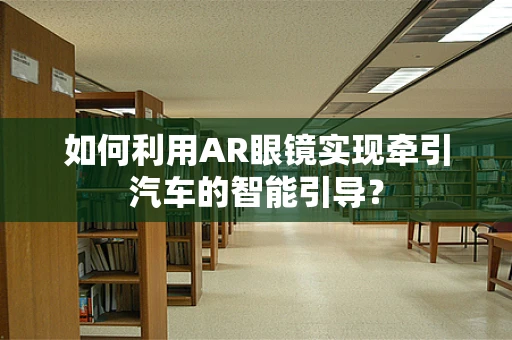 如何利用AR眼镜实现牵引汽车的智能引导？