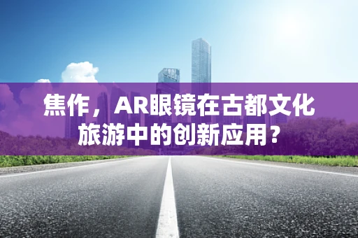 焦作，AR眼镜在古都文化旅游中的创新应用？