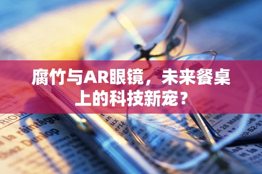 腐竹与AR眼镜，未来餐桌上的科技新宠？