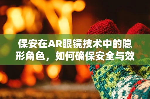 保安在AR眼镜技术中的隐形角色，如何确保安全与效率的双重保障？