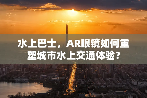 水上巴士，AR眼镜如何重塑城市水上交通体验？