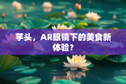 芋头，AR眼镜下的美食新体验？