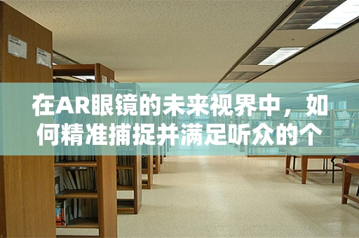 在AR眼镜的未来视界中，如何精准捕捉并满足听众的个性化需求？