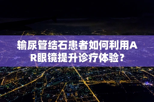 输尿管结石患者如何利用AR眼镜提升诊疗体验？