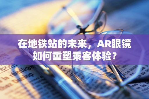 在地铁站的未来，AR眼镜如何重塑乘客体验？